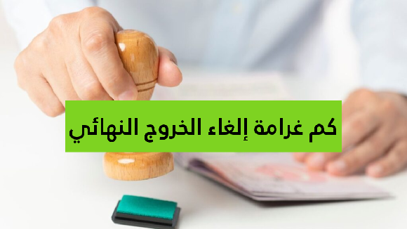   كم غرامة إلغاء الخروج النهائي؟ 