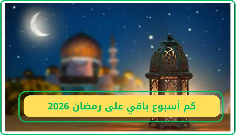   كم أسبوع باقي على رمضان 2026 